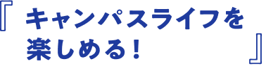 「キャンパスライフを楽しめる!」