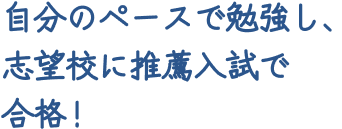 自分のペースで勉強し、志望校に推薦入試で合格！