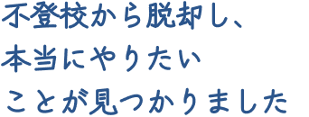 不登校から脱却し、本当にやりたいことが見つかりました